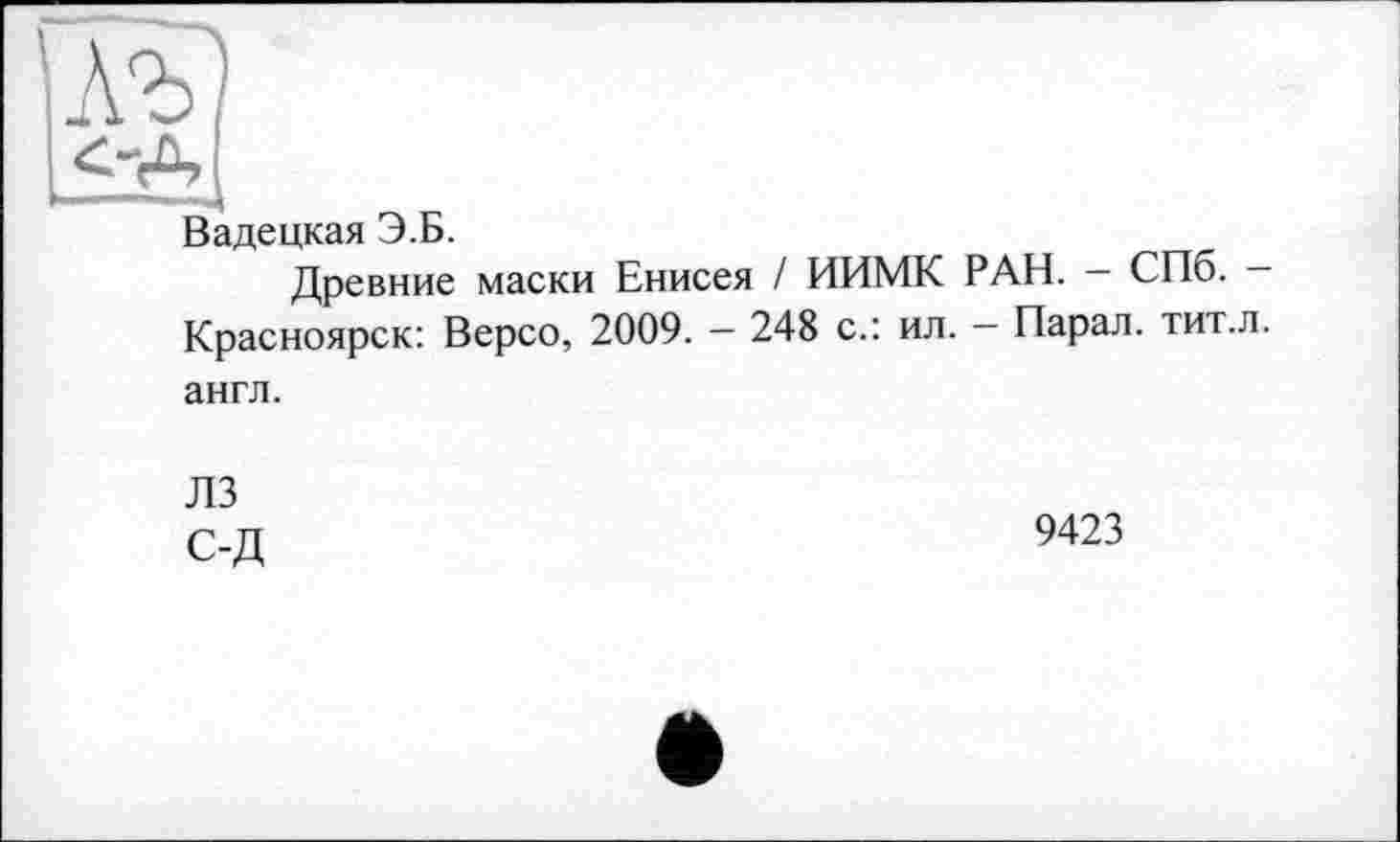 ﻿ж
Вадецкая Э.Б.
Древние маски Енисея / ИИМК РАН. — СПб. — Красноярск: Версо, 2009. — 248 с.: ил. — Парал. тит.л.
англ.
ЛЗ с-д
9423